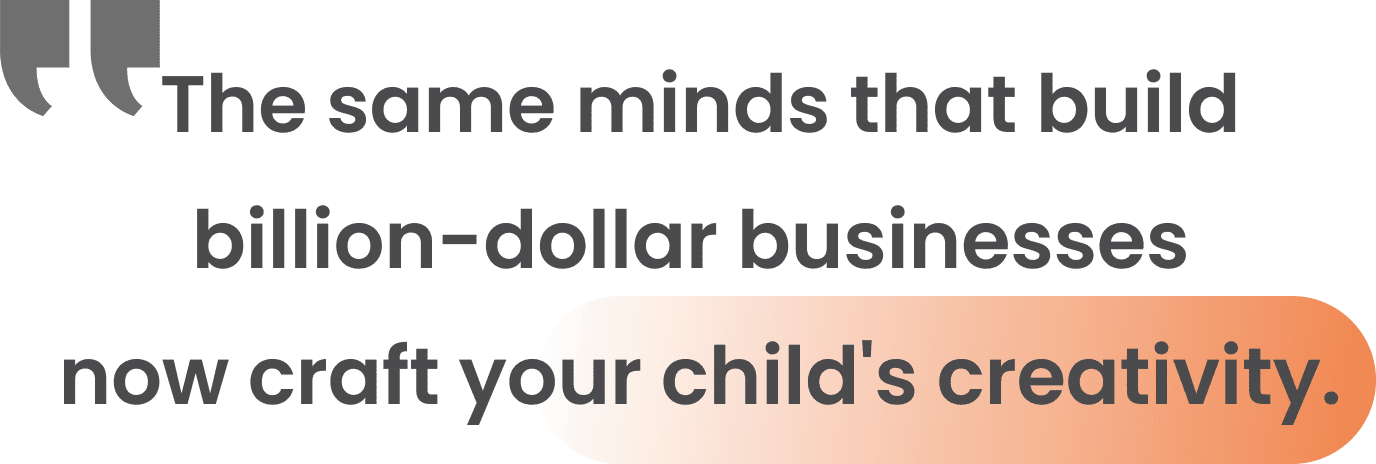 The same minds that build billion-dollar businesses  now craft your child's creativity.
