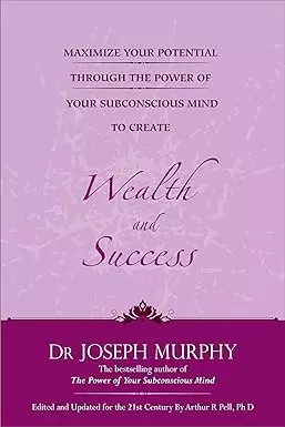Maximize Your Potential Through The Power Of Your Subconscious Mind To Create Wealth And Success