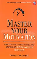 Master Your Motivation : A Practical Guide To Unstick Yourself Build Momentum & Sustain Long Term