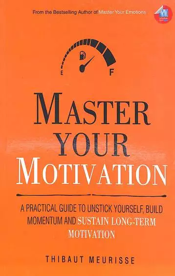 Master Your Motivation : A Practical Guide To Unstick Yourself Build Momentum & Sustain Long Term